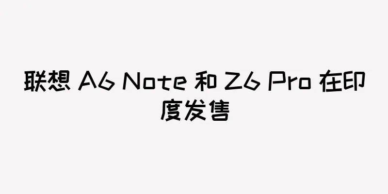 联想 A6 Note 和 Z6 Pro 在印度发售