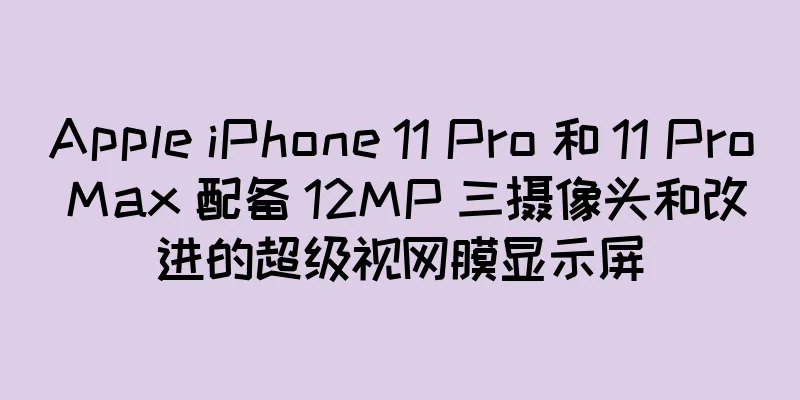 Apple iPhone 11 Pro 和 11 Pro Max 配备 12MP 三摄像头和改进的超级视网膜显示屏