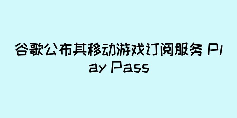 谷歌公布其移动游戏订阅服务 Play Pass