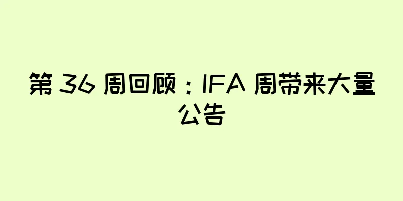 第 36 周回顾：IFA 周带来大量公告
