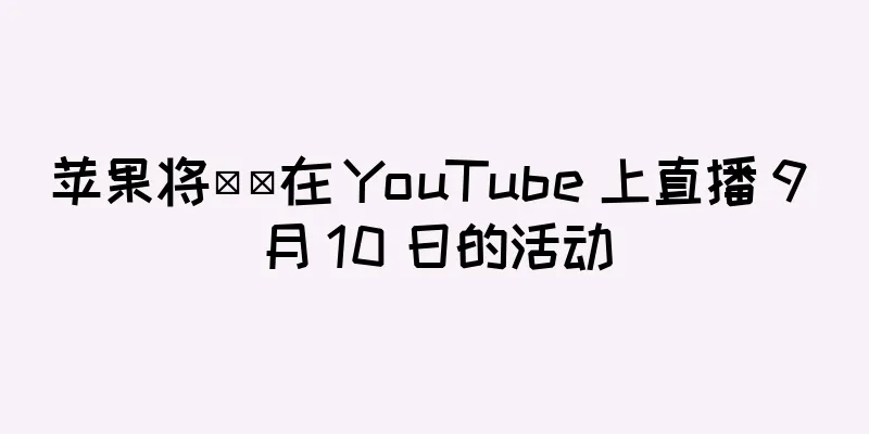 苹果将​​在 YouTube 上直播 9 月 10 日的活动