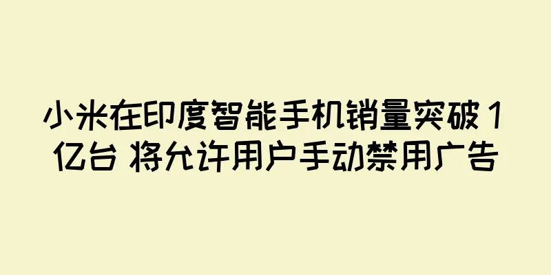 小米在印度智能手机销量突破 1 亿台 将允许用户手动禁用广告