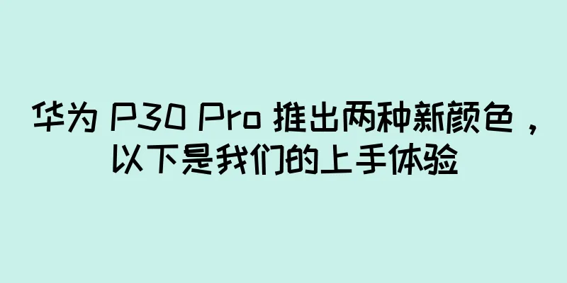 华为 P30 Pro 推出两种新颜色，以下是我们的上手体验
