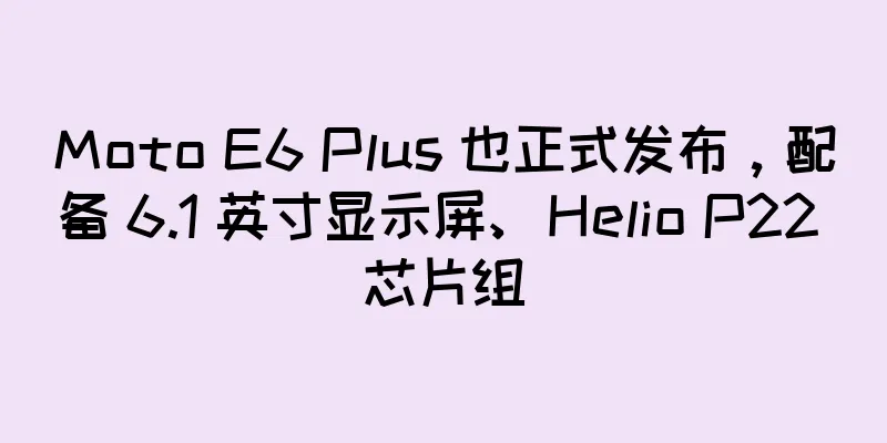 Moto E6 Plus 也正式发布，配备 6.1 英寸显示屏、Helio P22 芯片组