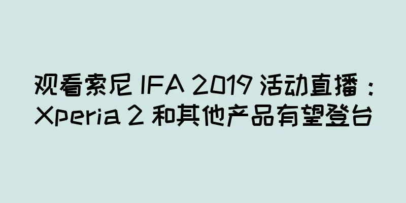 观看索尼 IFA 2019 活动直播：Xperia 2 和其他产品有望登台