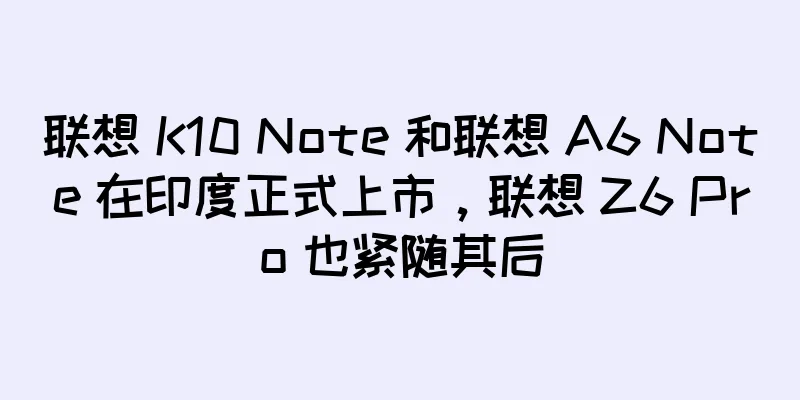 联想 K10 Note 和联想 A6 Note 在印度正式上市，联想 Z6 Pro 也紧随其后