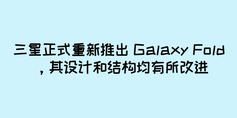 三星正式重新推出 Galaxy Fold，其设计和结构均有所改进