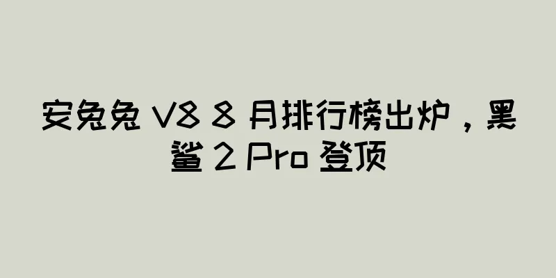 安兔兔 V8 8 月排行榜出炉，黑鲨 2 Pro 登顶