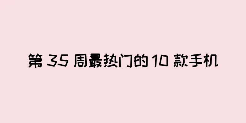 第 35 周最热门的 10 款手机
