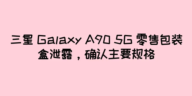 三星 Galaxy A90 5G 零售包装盒泄露，确认主要规格