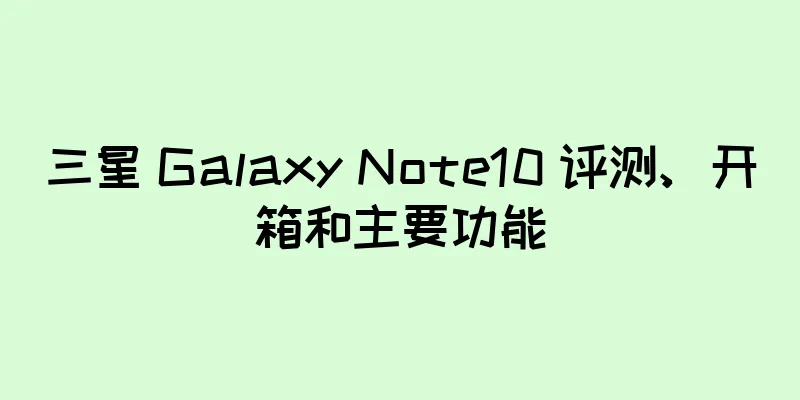 三星 Galaxy Note10 评测、开箱和主要功能