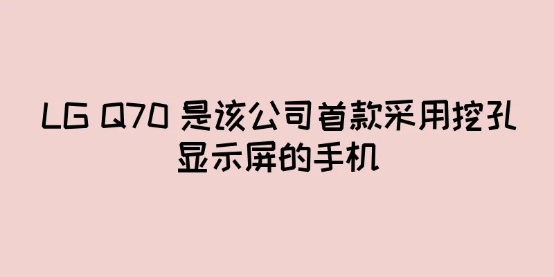 LG Q70 是该公司首款采用挖孔显示屏的手机