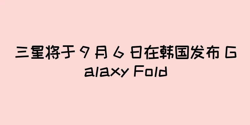 三星将于 9 月 6 日在韩国发布 Galaxy Fold