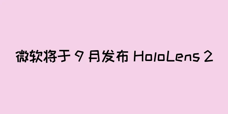 微软将于 9 月发布 HoloLens 2