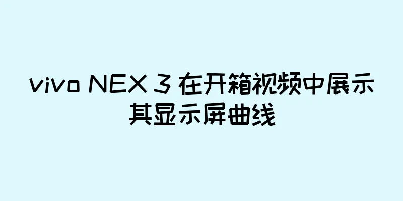 vivo NEX 3 在开箱视频中展示其显示屏曲线