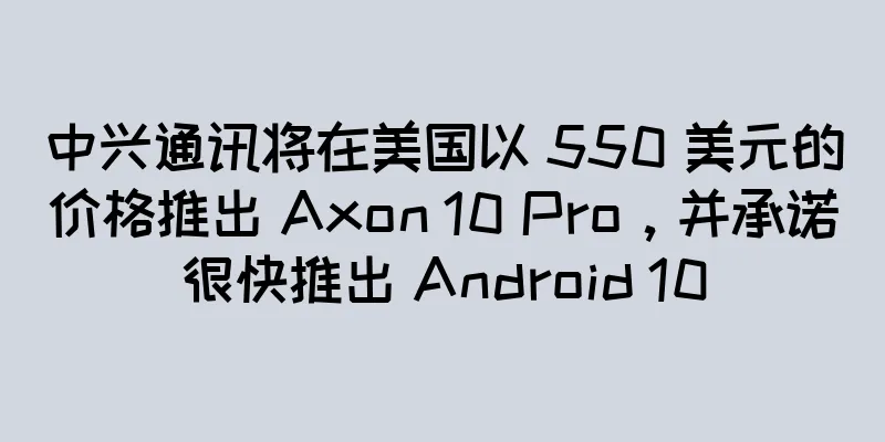 中兴通讯将在美国以 550 美元的价格推出 Axon 10 Pro，并承诺很快推出 Android 10