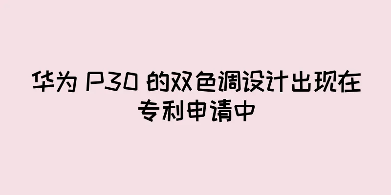 华为 P30 的双色调设计出现在专利申请中