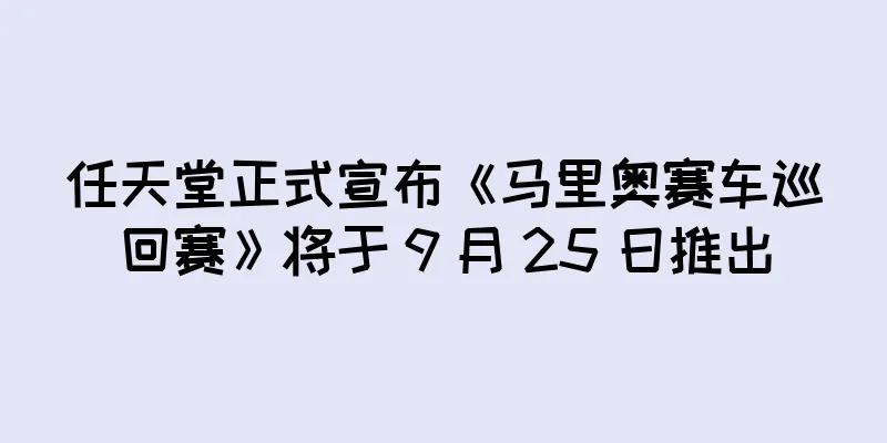 任天堂正式宣布《马里奥赛车巡回赛》将于 9 月 25 日推出