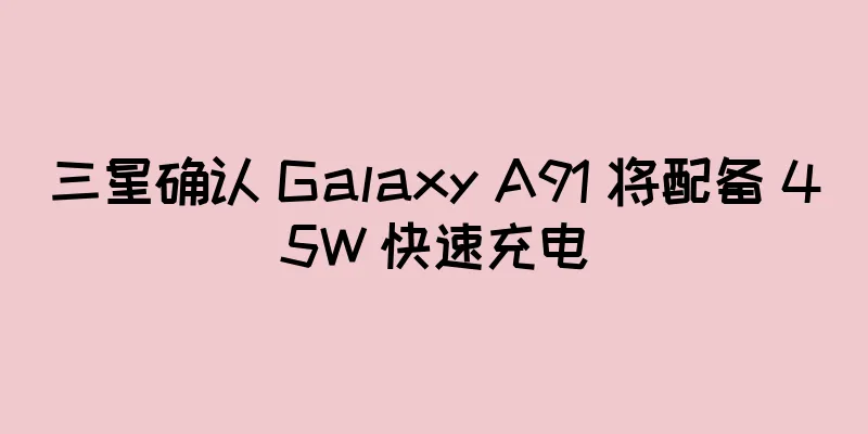 三星确认 Galaxy A91 将配备 45W 快速充电