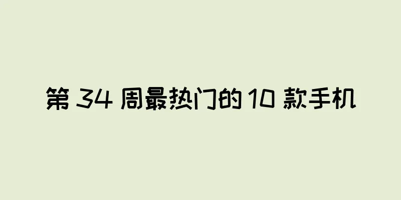 第 34 周最热门的 10 款手机