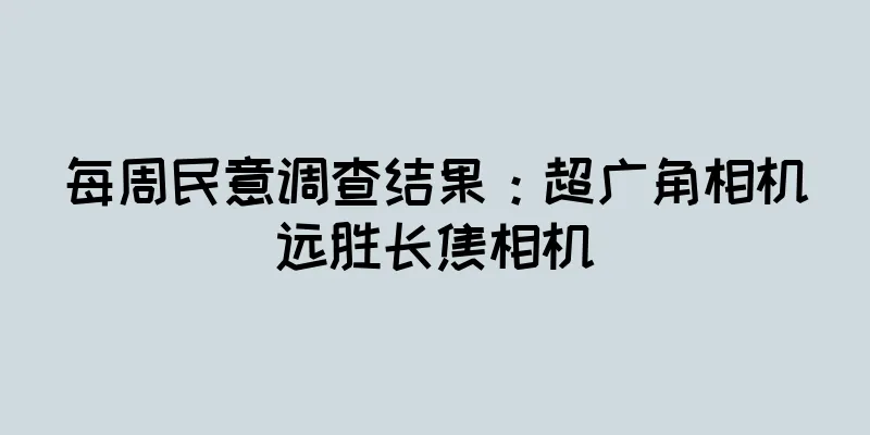 每周民意调查结果：超广角相机远胜长焦相机