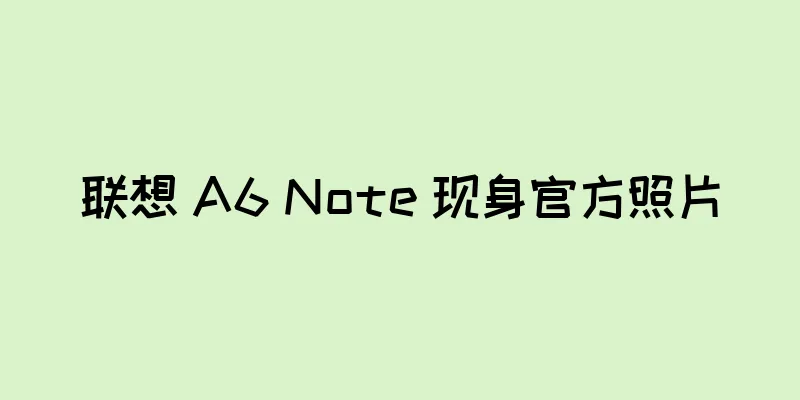 联想 A6 Note 现身官方照片