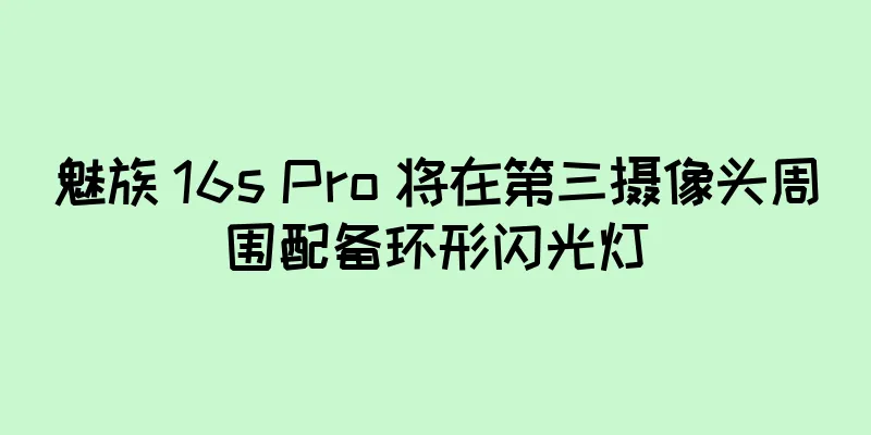 魅族 16s Pro 将在第三摄像头周围配备环形闪光灯