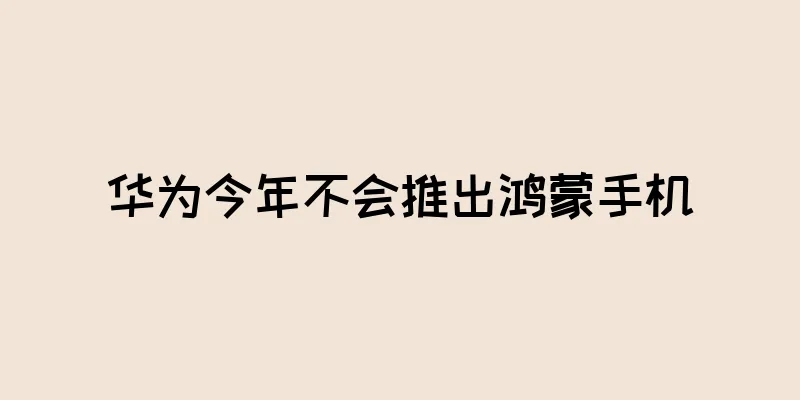 华为今年不会推出鸿蒙手机