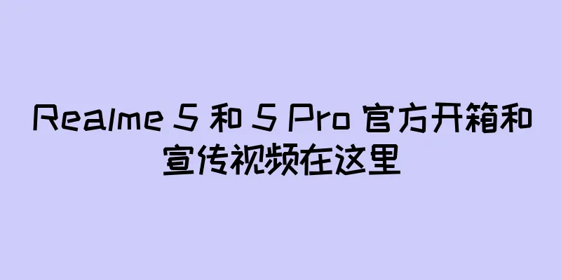 Realme 5 和 5 Pro 官方开箱和宣传视频在这里