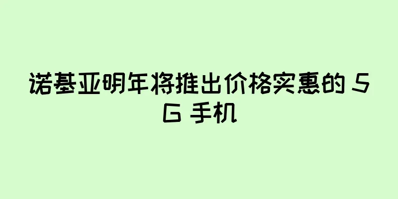 诺基亚明年将推出价格实惠的 5G 手机