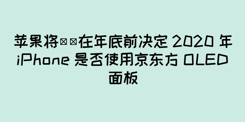 苹果将​​在年底前决定 2020 年 iPhone 是否使用京东方 OLED 面板