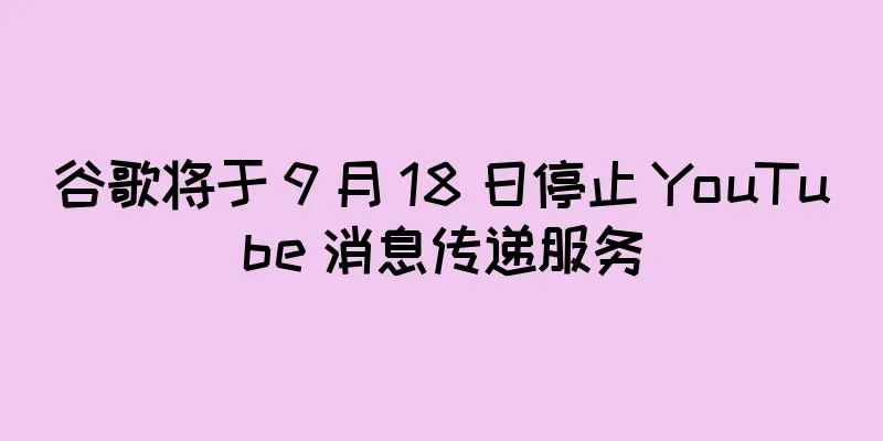 谷歌将于 9 月 18 日停止 YouTube 消息传递服务