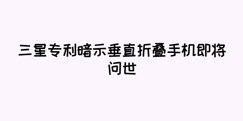 三星专利暗示垂直折叠手机即将问世