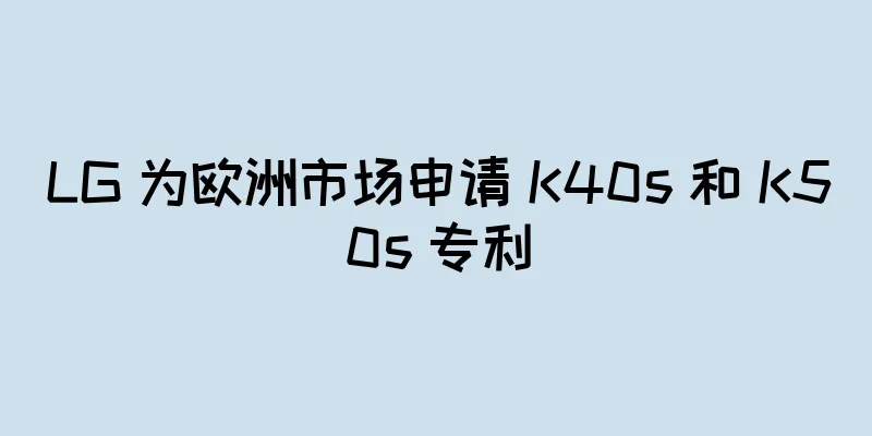 LG 为欧洲市场申请 K40s 和 K50s 专利