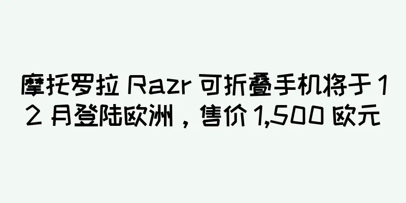 摩托罗拉 Razr 可折叠手机将于 12 月登陆欧洲，售价 1,500 欧元