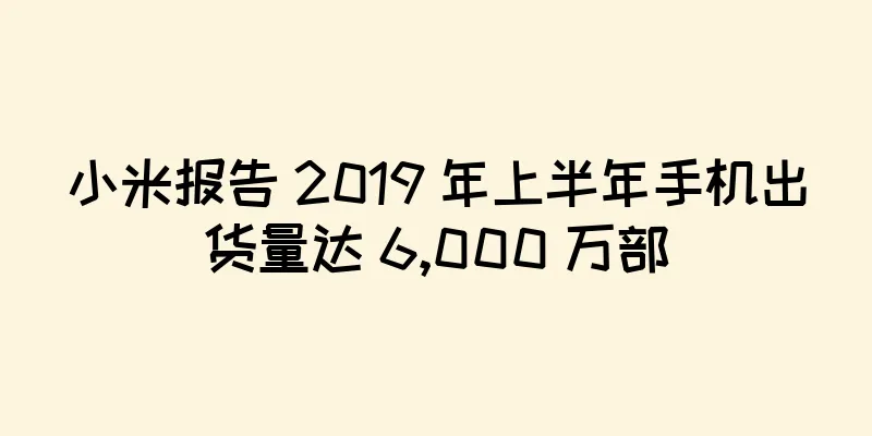 小米报告 2019 年上半年手机出货量达 6,000 万部