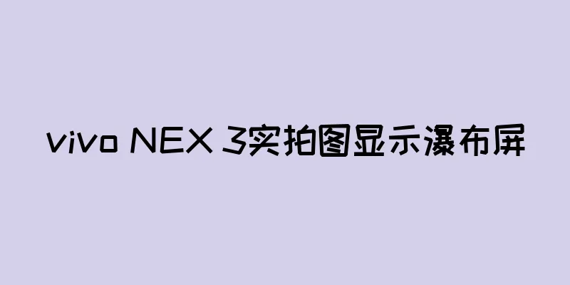 vivo NEX 3实拍图显示瀑布屏