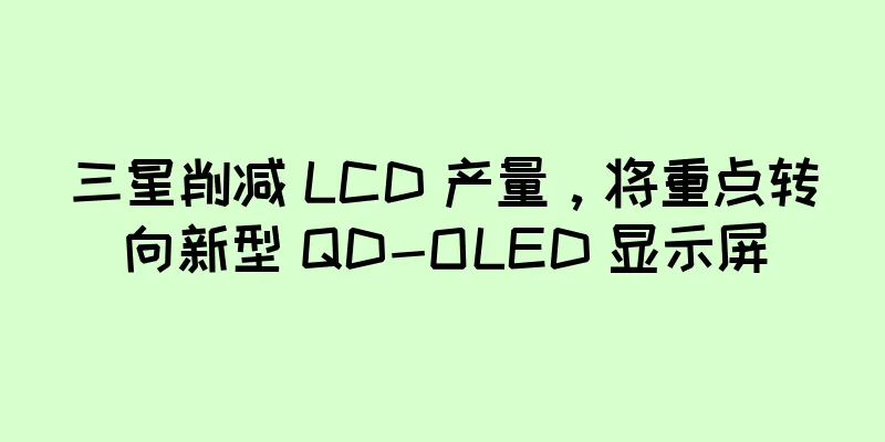 三星削减 LCD 产量，将重点转向新型 QD-OLED 显示屏