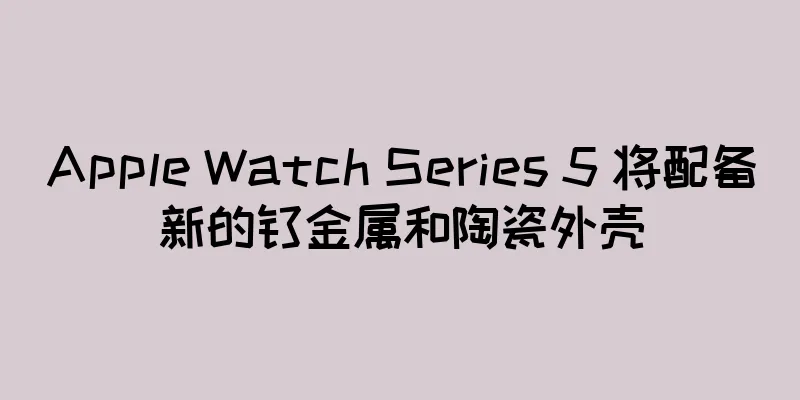 Apple Watch Series 5 将配备新的钛金属和陶瓷外壳