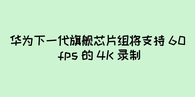 华为下一代旗舰芯片组将支持 60 fps 的 4K 录制