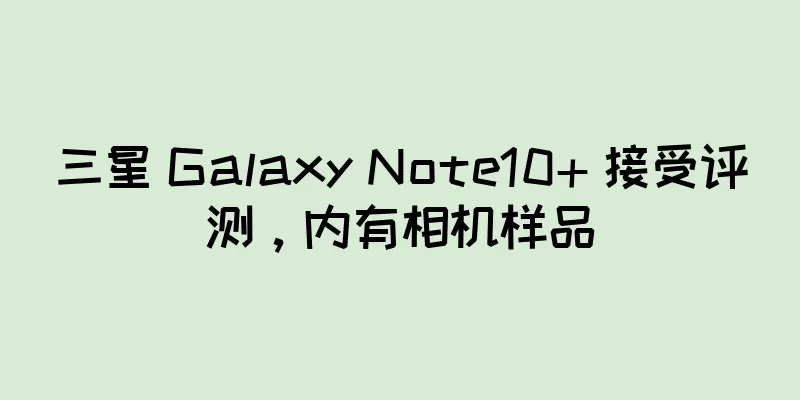 三星 Galaxy Note10+ 接受评测，内有相机样品