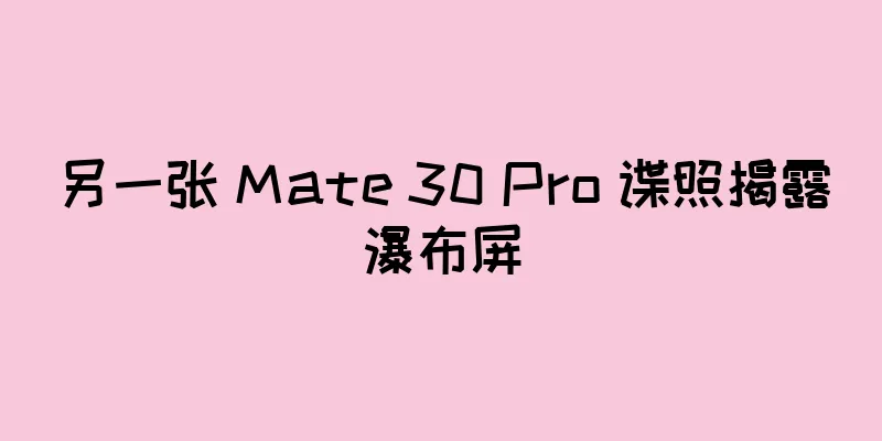 另一张 Mate 30 Pro 谍照揭露瀑布屏