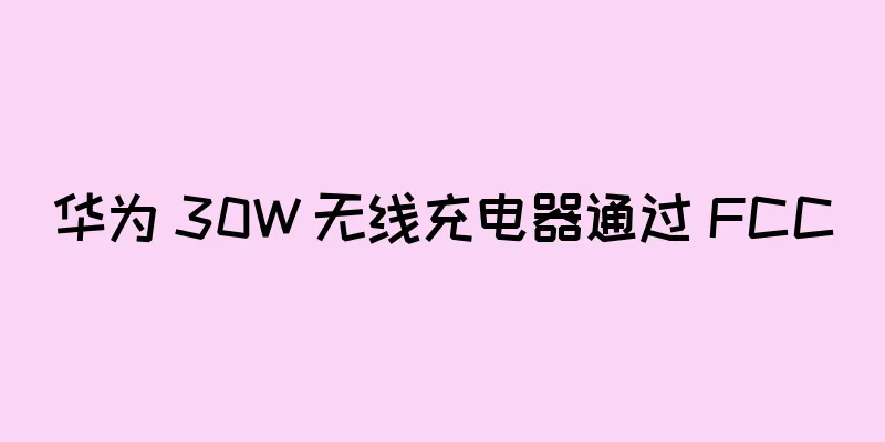 华为 30W 无线充电器通过 FCC