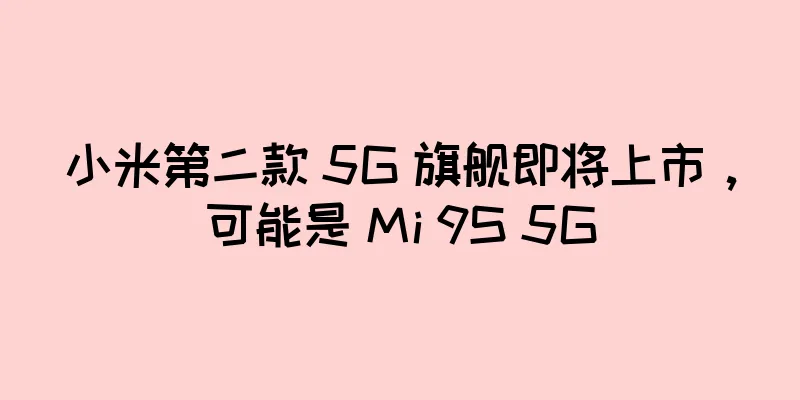 小米第二款 5G 旗舰即将上市，可能是 Mi 9S 5G