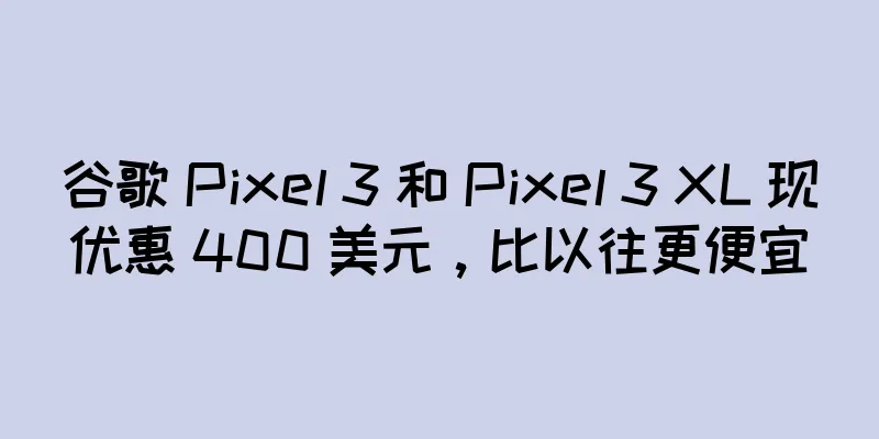 谷歌 Pixel 3 和 Pixel 3 XL 现优惠 400 美元，比以往更便宜