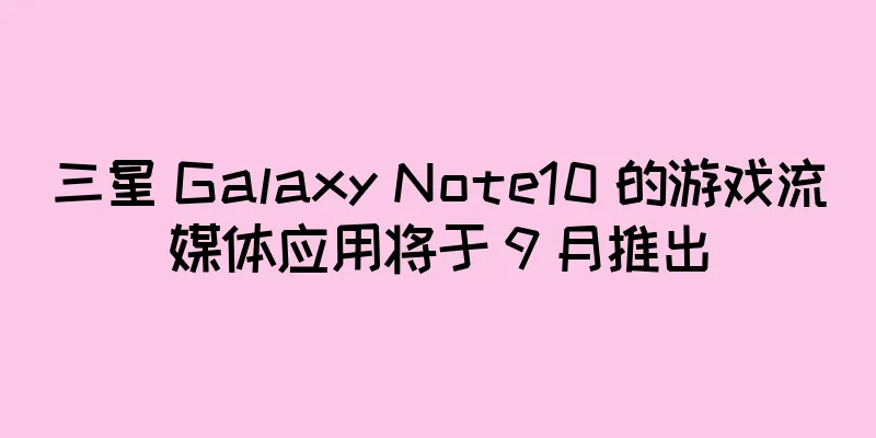 三星 Galaxy Note10 的游戏流媒体应用将于 9 月推出
