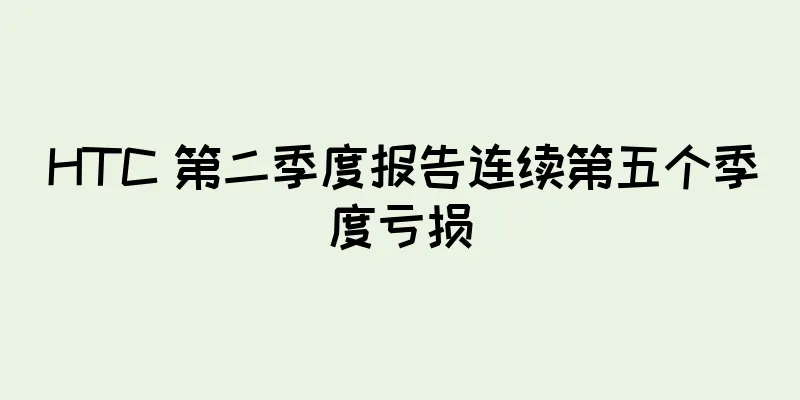HTC 第二季度报告连续第五个季度亏损
