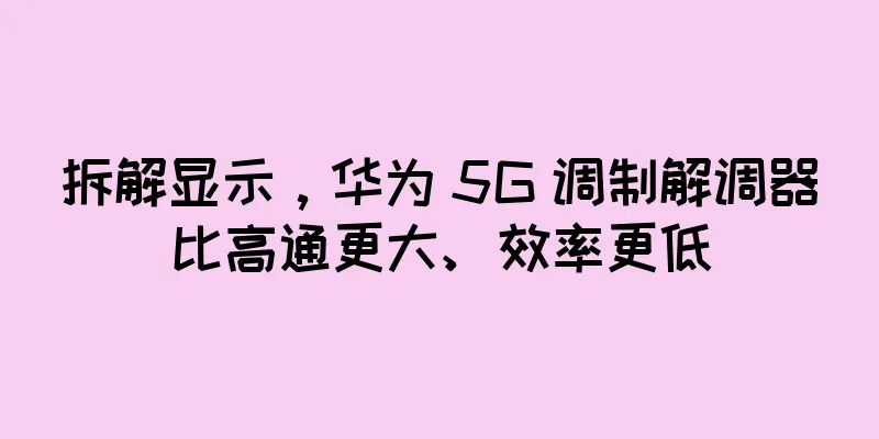 拆解显示，华为 5G 调制解调器比高通更大、效率更低