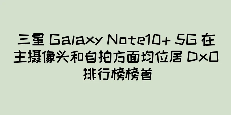 三星 Galaxy Note10+ 5G 在主摄像头和自拍方面均位居 DxO 排行榜榜首