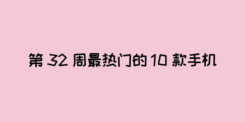 第 32 周最热门的 10 款手机
